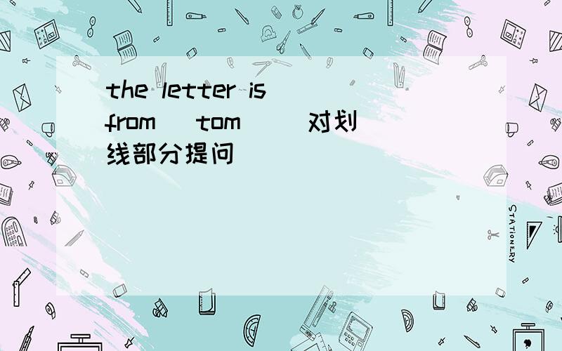 the letter is from (tom) (对划线部分提问）