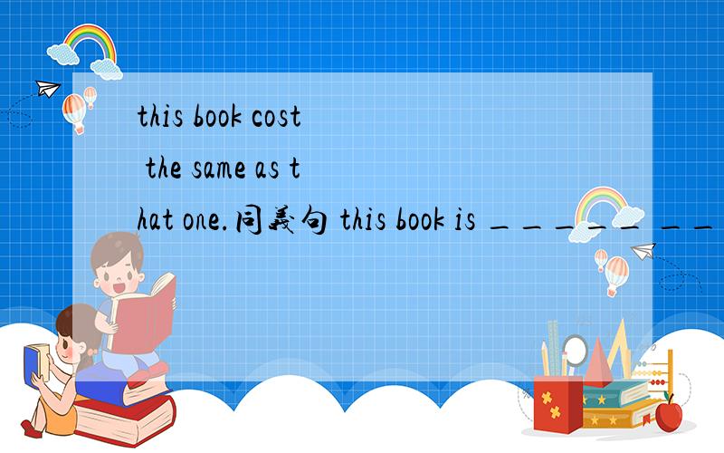 this book cost the same as that one.同义句 this book is _____ ______ _________that one