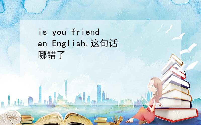 is you friend an English.这句话哪错了