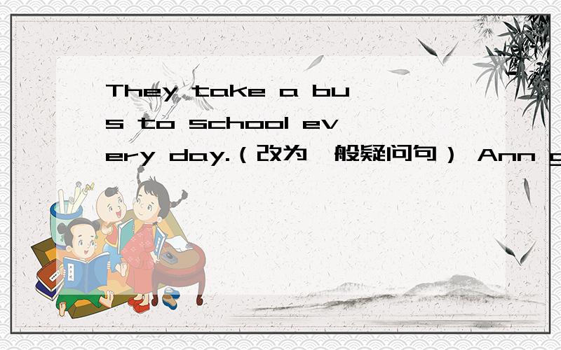 They take a bus to school every day.（改为一般疑问句） Ann goes to violin lessons （on friday）提问