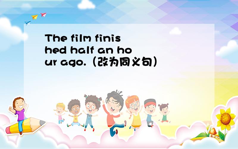 The film finished half an hour ago.（改为同义句）
