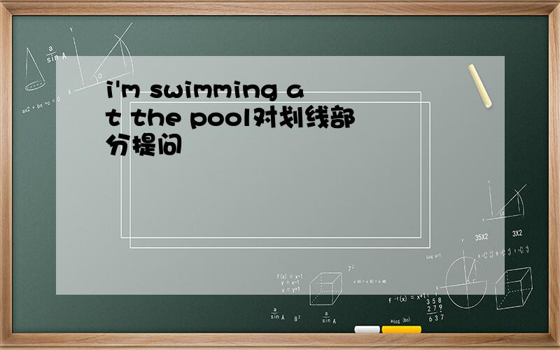 i'm swimming at the pool对划线部分提问