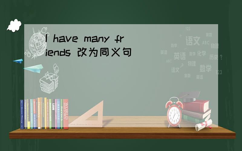 I have many friends 改为同义句