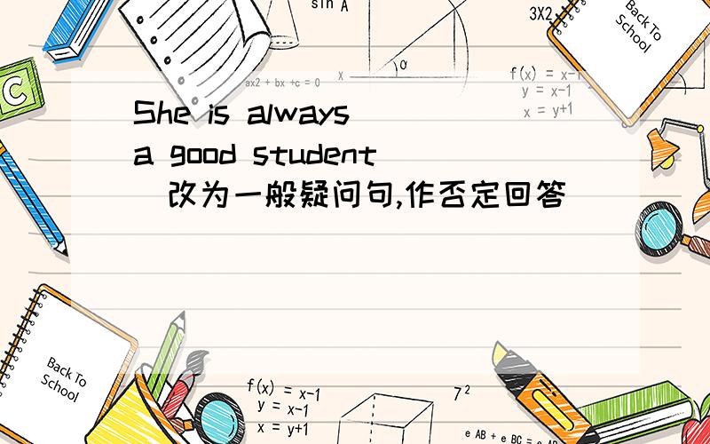 She is always a good student(改为一般疑问句,作否定回答)