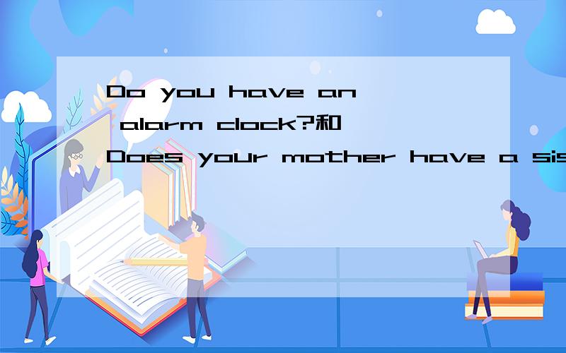 Do you have an alarm clock?和Does your mother have a sister?怎么答?