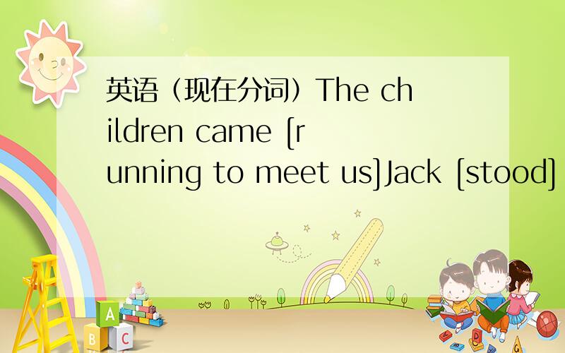 英语（现在分词）The children came [running to meet us]Jack [stood] looking monkeys问问带[ xx ]符号的语句是不是用来修饰分词的,想不通他们的位置为什么会不一样