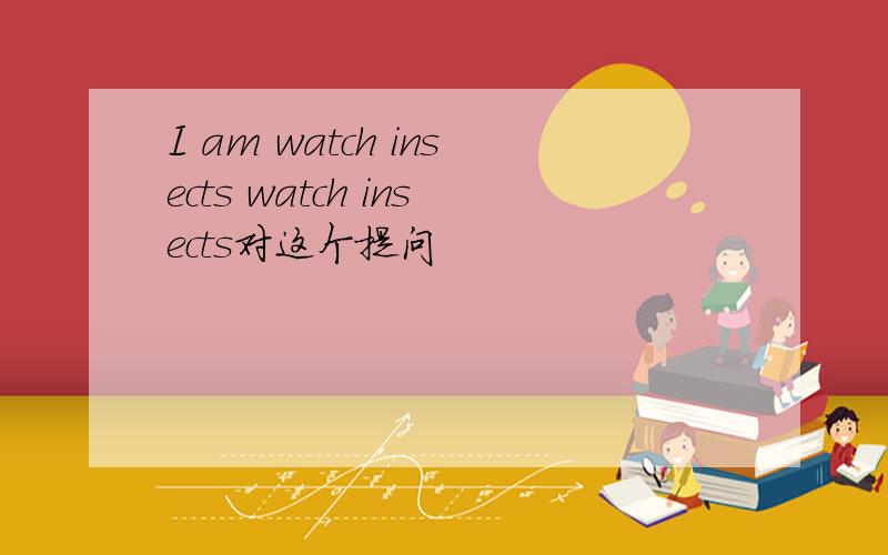 I am watch insects watch insects对这个提问