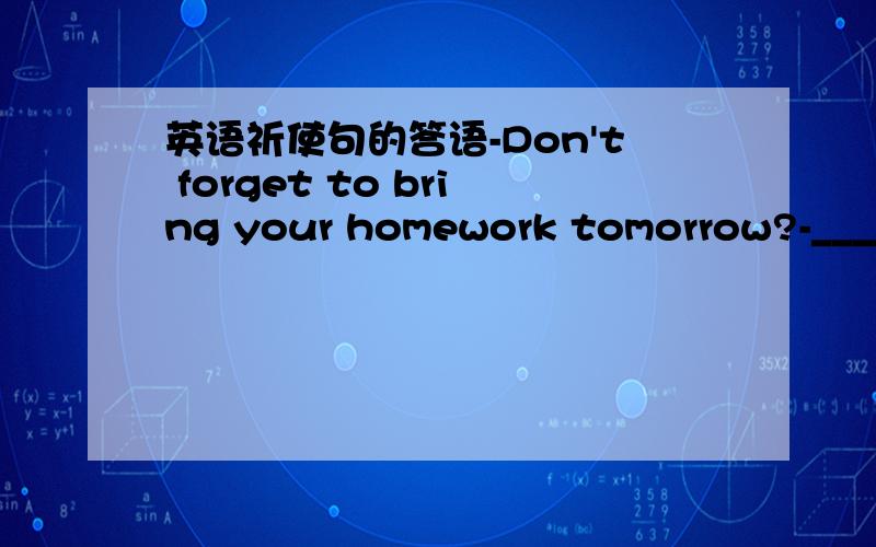 英语祈使句的答语-Don't forget to bring your homework tomorrow?-_______.I'll bring it to you tomorrow.a.NO,I won't b.Yes,I will到底应该选哪个?