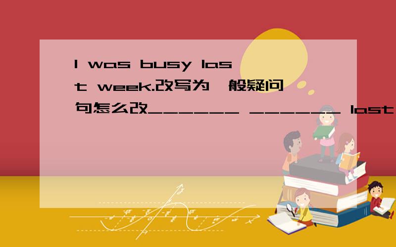 I was busy last week.改写为一般疑问句怎么改______ ______ last week?