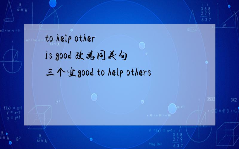 to help other is good 改为同义句 三个空good to help others