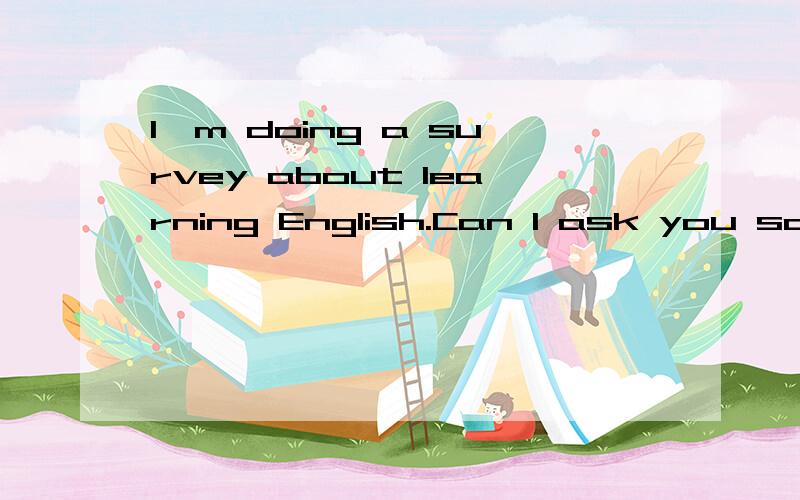 I'm doing a survey about learning English.Can I ask you some questionsb I'D LOVE TO c SURE