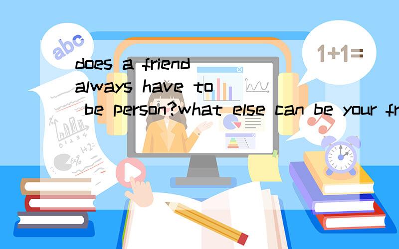 does a friend always have to be person?what else can be your friend?翻译