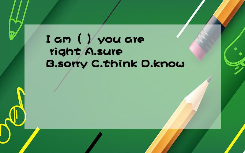I am（ ）you are right A.sure B.sorry C.think D.know