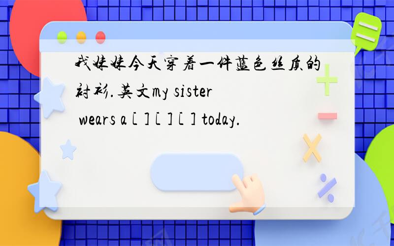 我妹妹今天穿着一件蓝色丝质的衬衫.英文my sister wears a [ ] [ ] [ ] today.