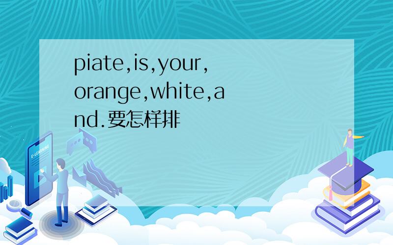 piate,is,your,orange,white,and.要怎样排