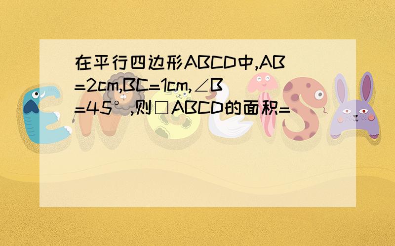 在平行四边形ABCD中,AB=2cm,BC=1cm,∠B=45°,则□ABCD的面积=________cm