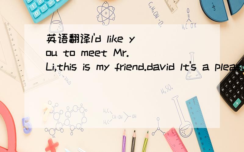 英语翻译l'd like you to meet Mr.Li,this is my friend.david lt's a pleasure to meet you,Mr.Li.Nice to meet you,too,Davidl enjoy your classes vety much and they are very interesting.l'm glad to hear it