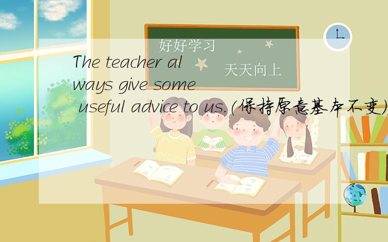 The teacher always give some useful advice to us.(保持原意基本不变） We always __some useful advice ___ the teacher.