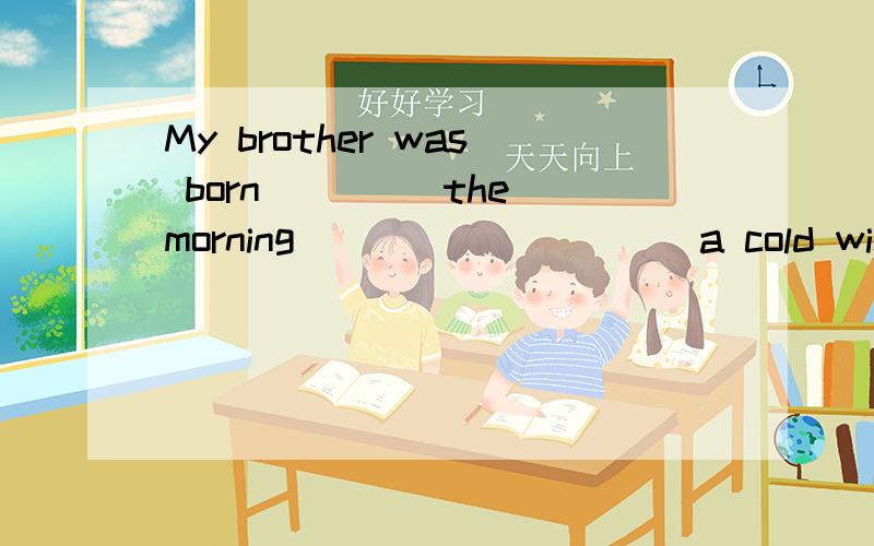 My brother was born ____the morning__________a cold winter .A 、 on ; of B、 in;of C、 in;on D、 on;on 选哪个?为什么?