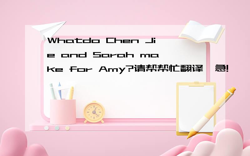 Whatdo Chen Jie and Sarah make for Amy?请帮帮忙翻译,急!