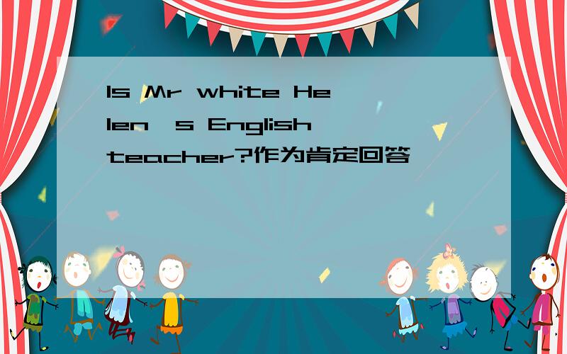 Is Mr white Helen's English teacher?作为肯定回答