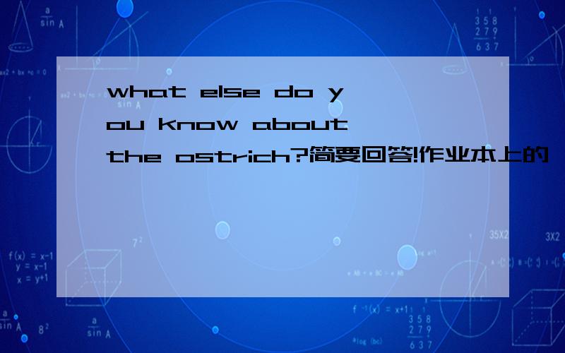 what else do you know about the ostrich?简要回答!作业本上的,只有一行.文章里没有写到的