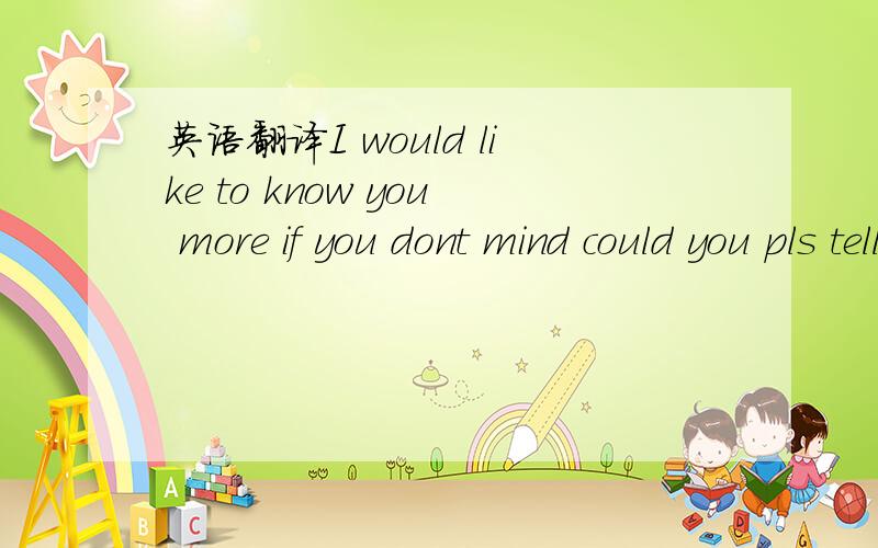 英语翻译I would like to know you more if you dont mind could you pls tell me more about yourseif?By telling me what you came here to look for,and also what you like and what you dont like just tell me anything you would like me to know about you.