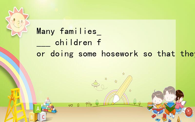 Many families____ children for doing some hosework so that they can learn how make money for their own use.A ask  B pay  选哪个?为什么?