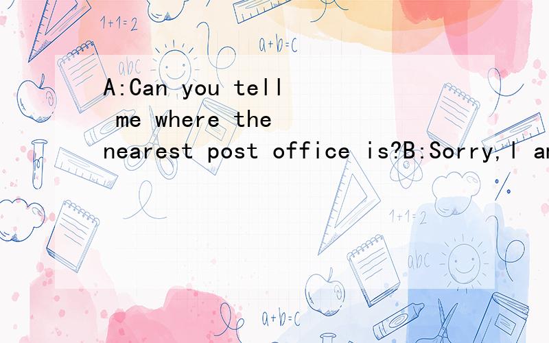 A:Can you tell me where the nearest post office is?B:Sorry,l am new here.A:___________A:well down B：It's dosen't matterC:Thank you D:Thank you all the save
