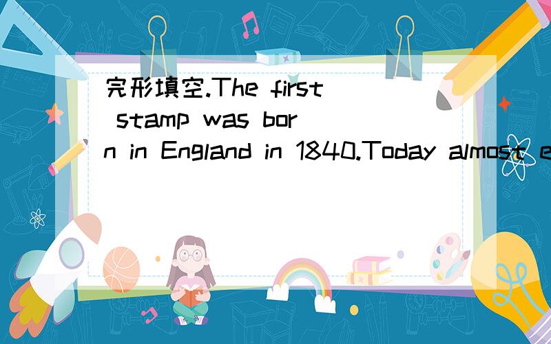 完形填空.The first stamp was born in England in 1840.Today almost every country has its（1）The first stamp was born in England in 1840.Today almost every country has its（1）stamps..We can see（2）that most stamps are very beautiful .there