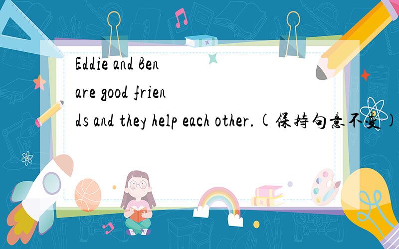 Eddie and Ben are good friends and they help each other.(保持句意不变)