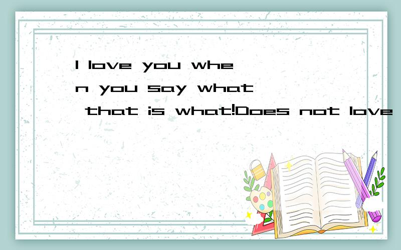 I love you when you say what that is what!Does not love your time you say you to be what?