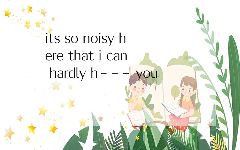 its so noisy here that i can hardly h--- you
