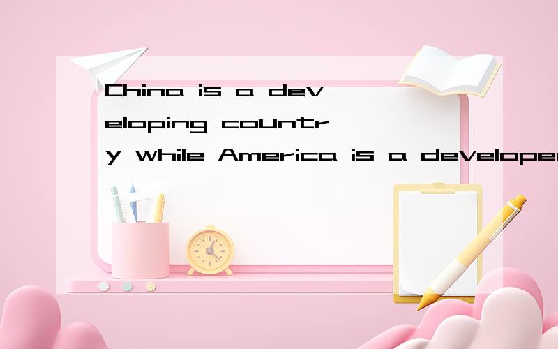 China is a developing country while America is a developed country.为什么第一个用developing第二个用developed