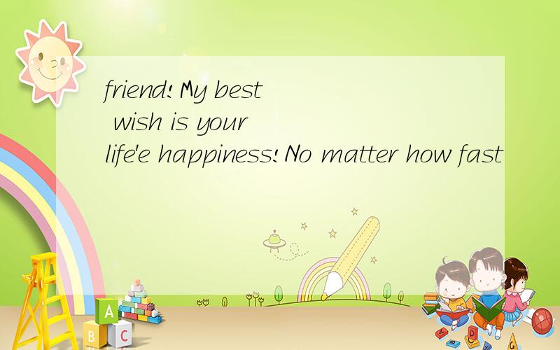 friend!My best wish is your life'e happiness!No matter how fast