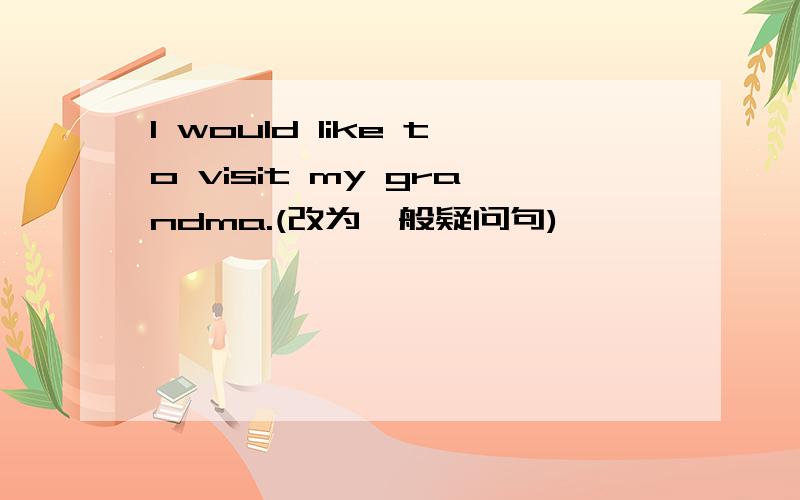 I would like to visit my grandma.(改为一般疑问句)