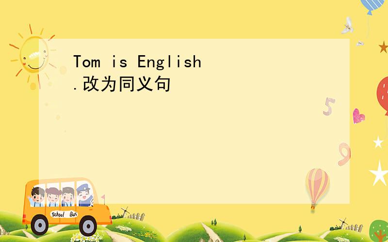 Tom is English.改为同义句