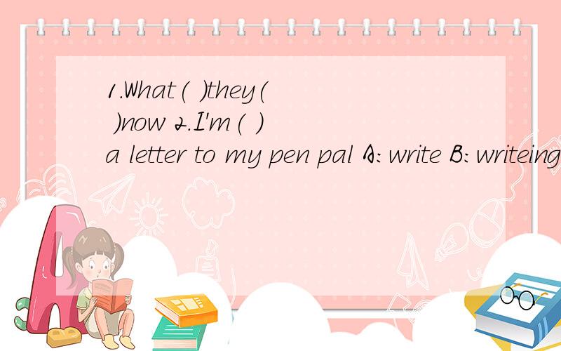 1.What( )they( )now 2.I'm( )a letter to my pen pal A:write B:writeing C:writes D:writing