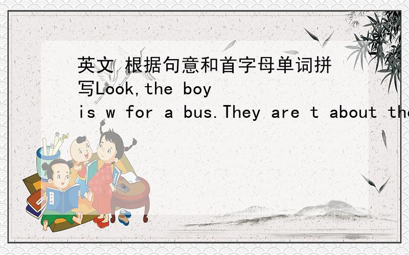 英文 根据句意和首字母单词拼写Look,the boy is w for a bus.They are t about the TV showJulia likes r book on weekends