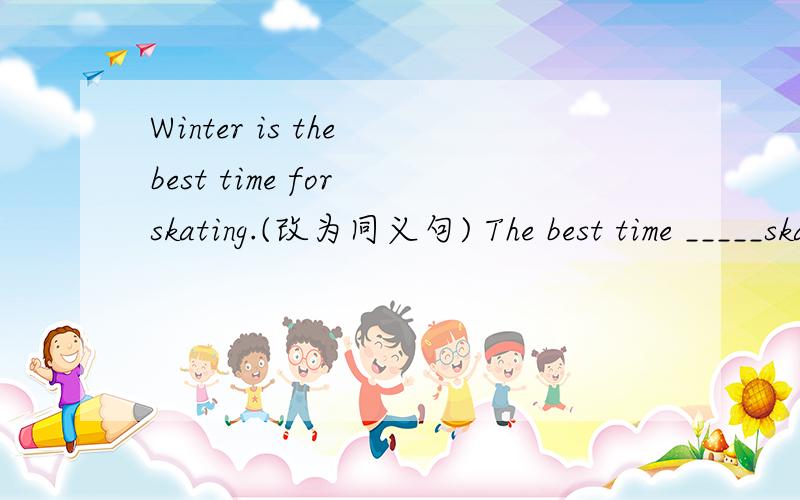 Winter is the best time for skating.(改为同义句) The best time _____skate_____in winter.