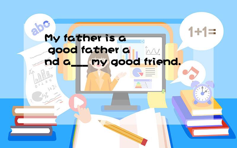 My father is a good father and a___ my good friend.