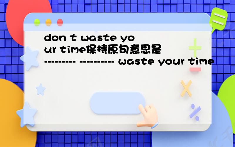 don t waste your time保持原句意思是--------- ---------- waste your time