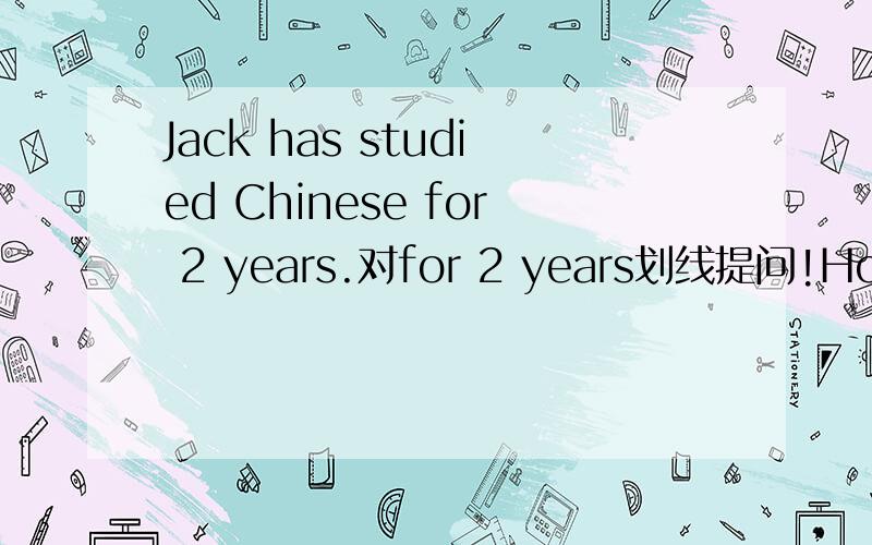 Jack has studied Chinese for 2 years.对for 2 years划线提问!How long has Jack studied Chinese?为什么不是How long have Jack studys Chinese?(不是讲当在一般现在时中主语是第3人称单数时,变一般疑问句是要把has变为have