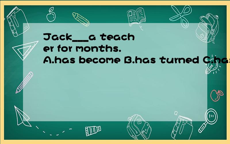 Jack___a teacher for months.A.has become B.has turned C.has changed D.has been