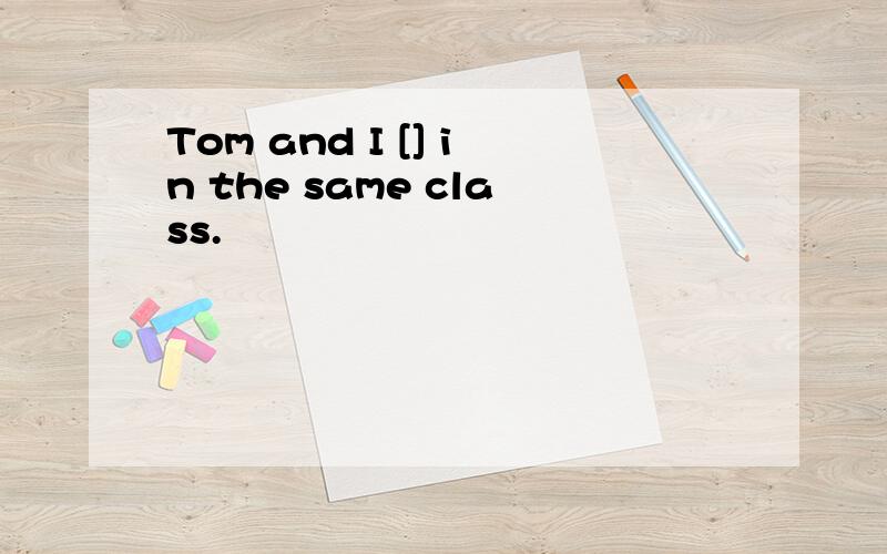 Tom and I [] in the same class.