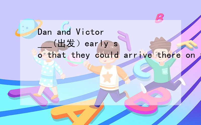 Dan and Victor___(出发）early so that they could arrive there on time.