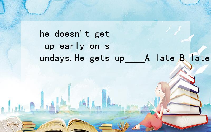 he doesn't get up early on sundays.He gets up____A late B latelyC slowlyD hardly