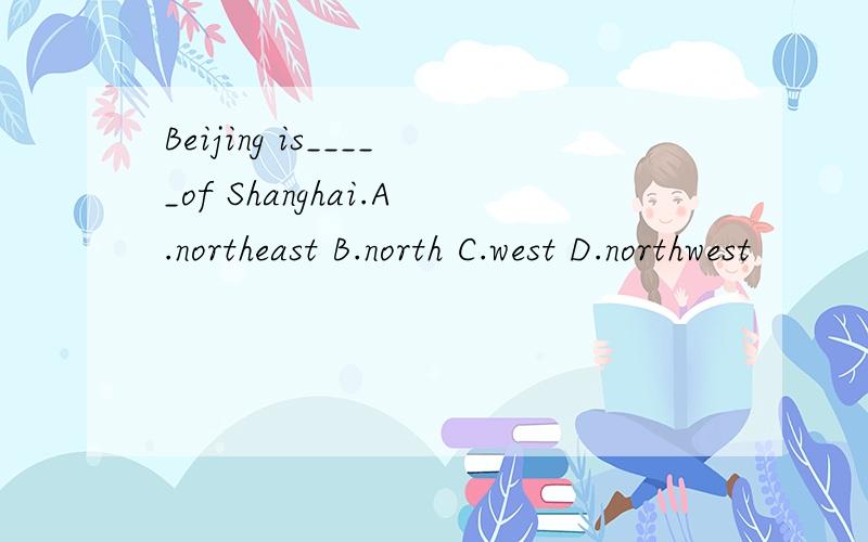 Beijing is_____of Shanghai.A.northeast B.north C.west D.northwest