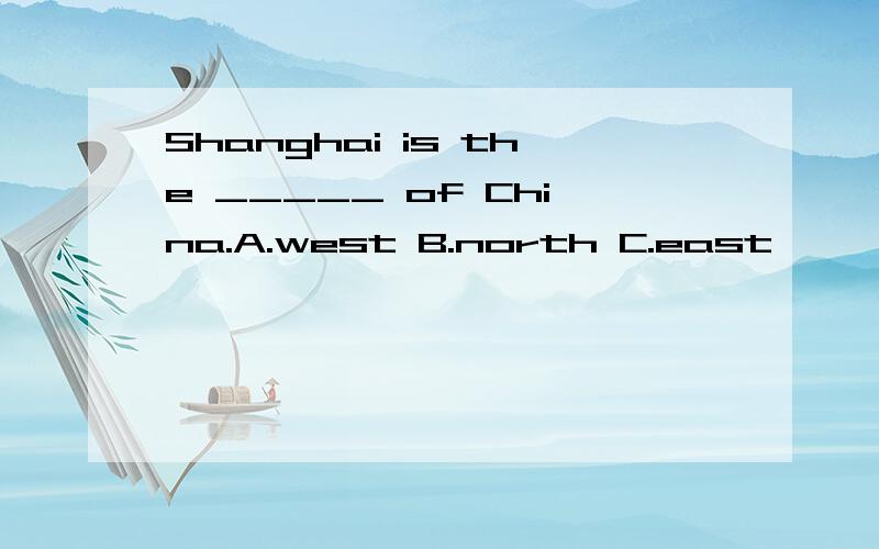 Shanghai is the _____ of China.A.west B.north C.east