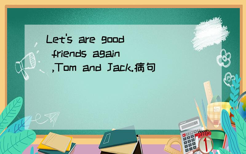 Let's are good friends again ,Tom and Jack.病句